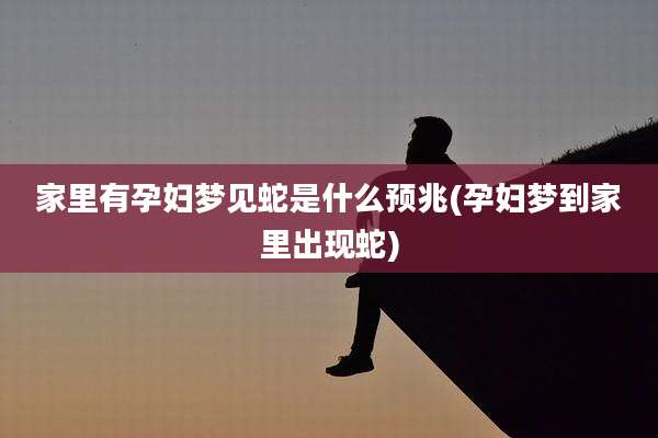 家里有孕妇梦见蛇是什么预兆(孕妇梦到家里出现蛇)