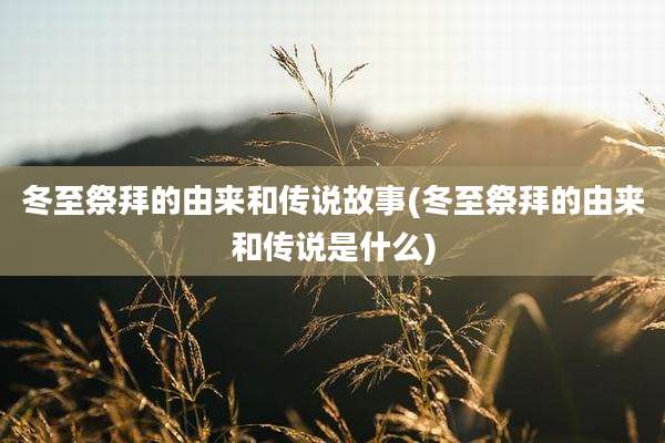 冬至祭拜的由来和传说故事(冬至祭拜的由来和传说是什么)