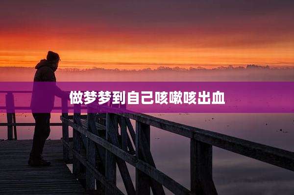 做梦梦到自己咳嗽咳出血