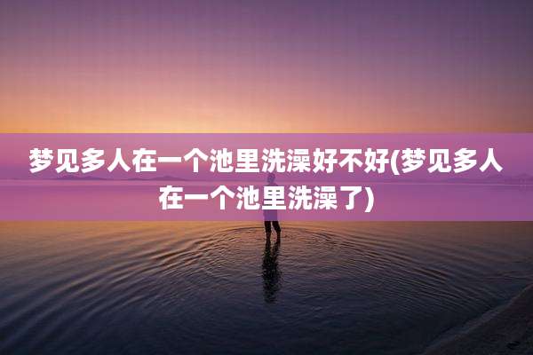梦见多人在一个池里洗澡好不好(梦见多人在一个池里洗澡了)