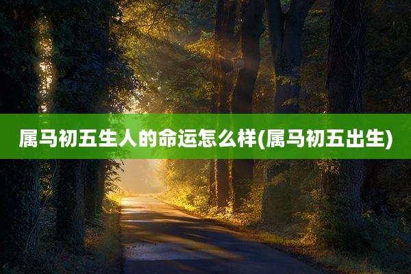 属马初五生人的命运怎么样(属马初五出生)