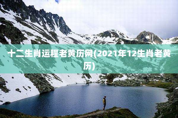 十二生肖运程老黄历网(2021年12生肖老黄历)