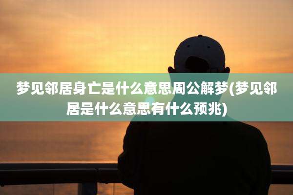 梦见邻居身亡是什么意思周公解梦(梦见邻居是什么意思有什么预兆)