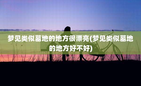 梦见类似墓地的地方很漂亮(梦见类似墓地的地方好不好)