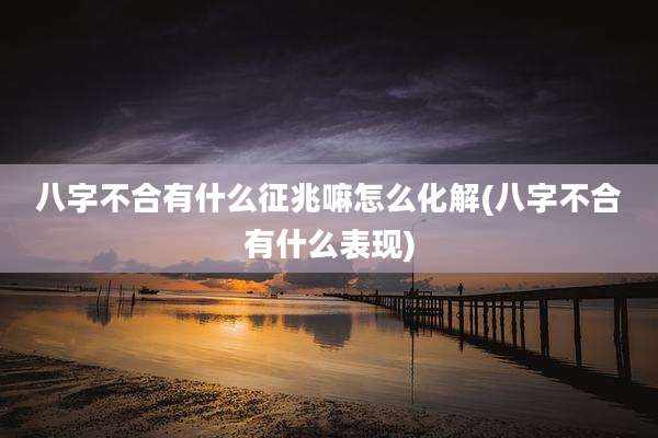 八字不合有什么征兆嘛怎么化解(八字不合有什么表现)