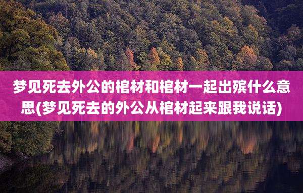 梦见死去外公的棺材和棺材一起出殡什么意思(梦见死去的外公从棺材起来跟我说话)