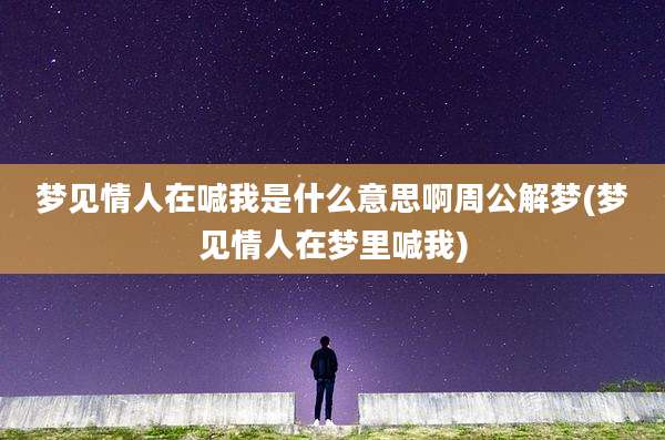 梦见情人在喊我是什么意思啊周公解梦(梦见情人在梦里喊我)