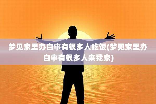 梦见家里办白事有很多人吃饭(梦见家里办白事有很多人来我家)