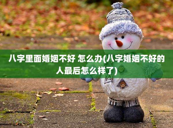 八字里面婚姻不好 怎么办(八字婚姻不好的人最后怎么样了)