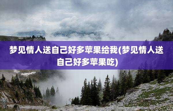 梦见情人送自己好多苹果给我(梦见情人送自己好多苹果吃)