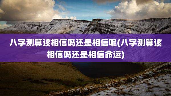 八字测算该相信吗还是相信呢(八字测算该相信吗还是相信命运)