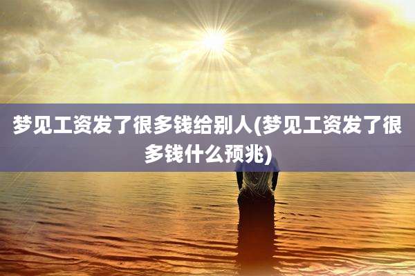 梦见工资发了很多钱给别人(梦见工资发了很多钱什么预兆)