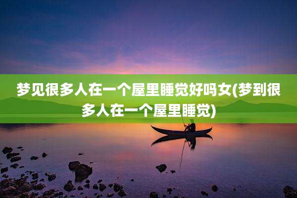 梦见很多人在一个屋里睡觉好吗女(梦到很多人在一个屋里睡觉)