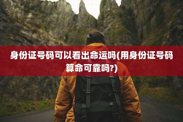 身份证号码可以看出命运吗(用身份证号码算命可靠吗?)