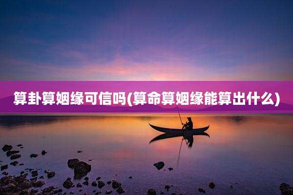 算卦算姻缘可信吗(算命算姻缘能算出什么)