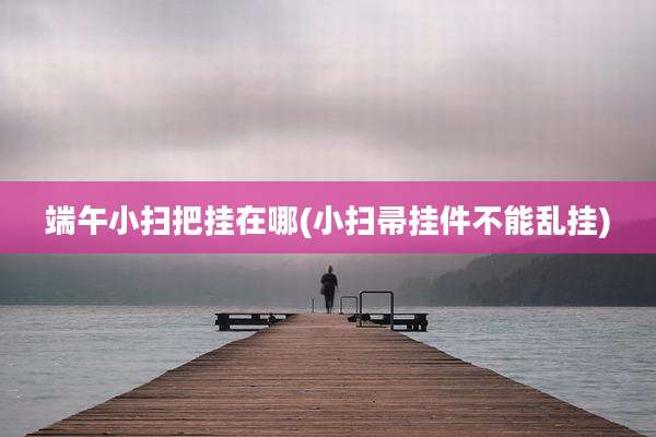 端午小扫把挂在哪(小扫帚挂件不能乱挂)