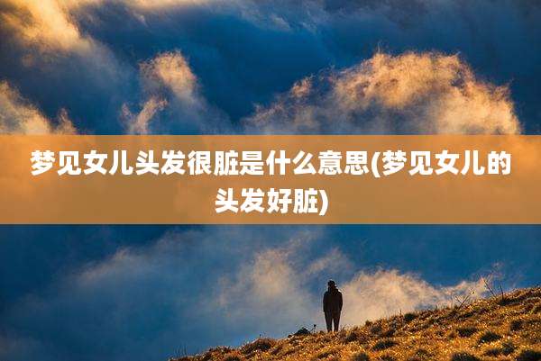 梦见女儿头发很脏是什么意思(梦见女儿的头发好脏)