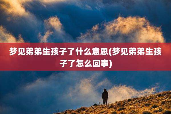 梦见弟弟生孩子了什么意思(梦见弟弟生孩子了怎么回事)