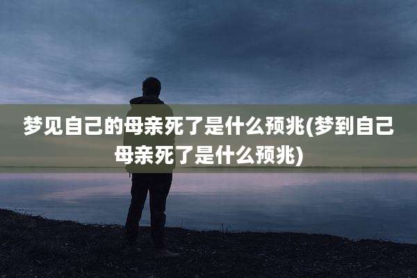 梦见自己的母亲死了是什么预兆(梦到自己母亲死了是什么预兆)