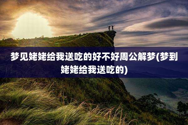 梦见姥姥给我送吃的好不好周公解梦(梦到姥姥给我送吃的)