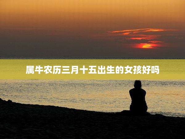 属牛农历三月十五出生的女孩好吗