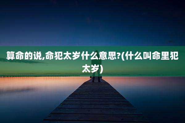 算命的说,命犯太岁什么意思?(什么叫命里犯太岁)