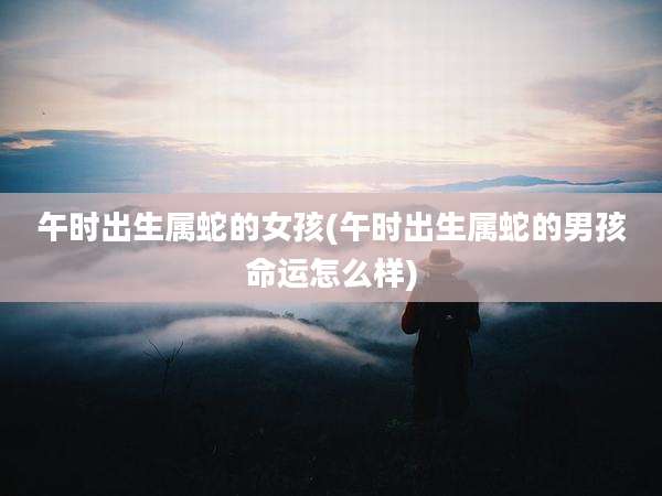 午时出生属蛇的女孩(午时出生属蛇的男孩命运怎么样)