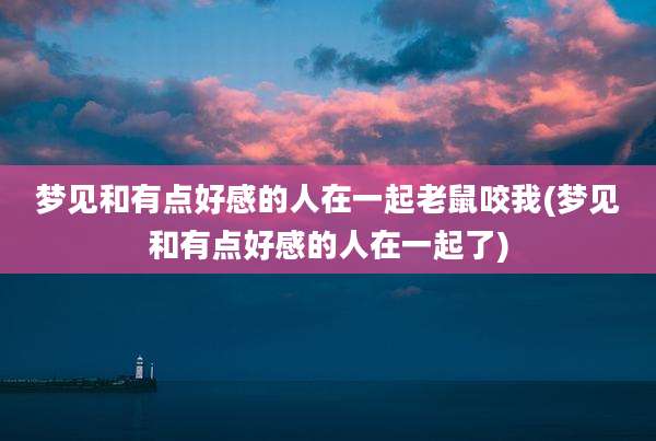 梦见和有点好感的人在一起老鼠咬我(梦见和有点好感的人在一起了)