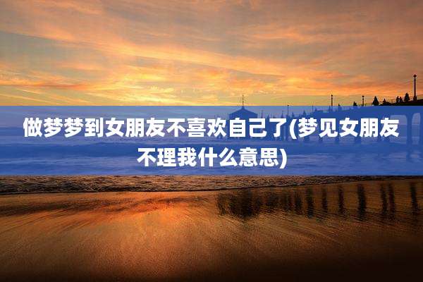 做梦梦到女朋友不喜欢自己了(梦见女朋友不理我什么意思)
