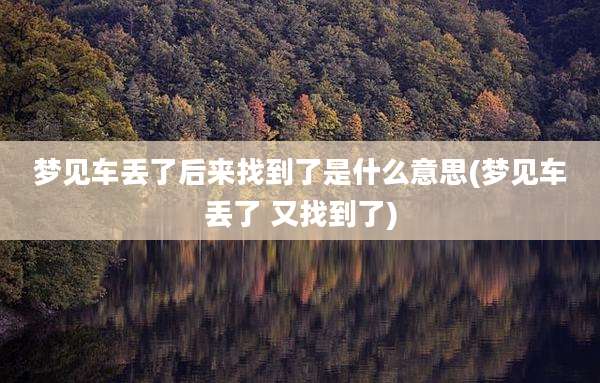 梦见车丢了后来找到了是什么意思(梦见车丢了 又找到了)