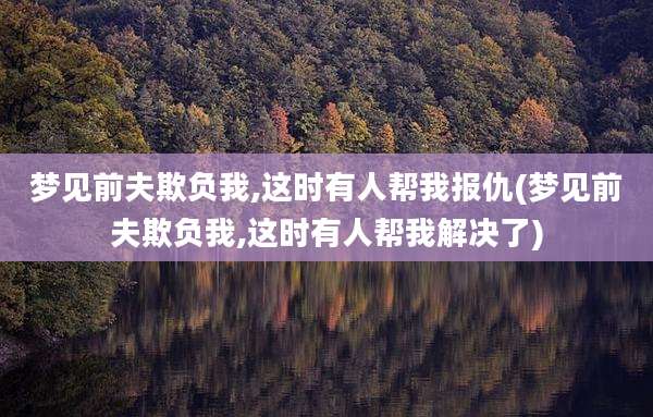 梦见前夫欺负我,这时有人帮我报仇(梦见前夫欺负我,这时有人帮我解决了)