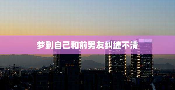 梦到自己和前男友纠缠不清