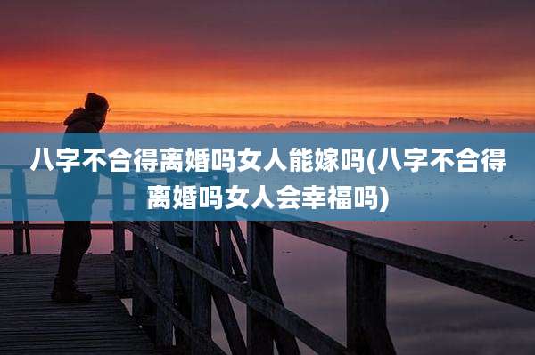八字不合得离婚吗女人能嫁吗(八字不合得离婚吗女人会幸福吗)