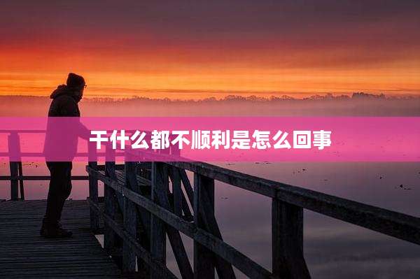 干什么都不顺利是怎么回事