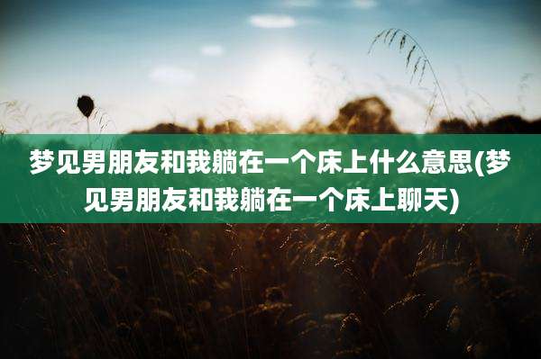 梦见男朋友和我躺在一个床上什么意思(梦见男朋友和我躺在一个床上聊天)