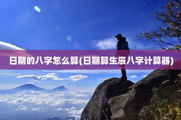 日期的八字怎么算(日期算生辰八字计算器)