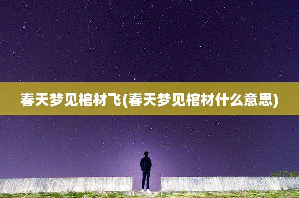 春天梦见棺材飞(春天梦见棺材什么意思)