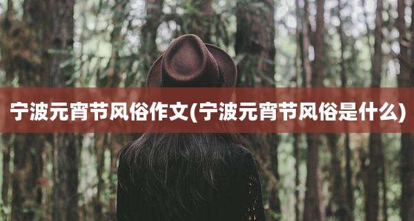 宁波元宵节风俗作文(宁波元宵节风俗是什么)