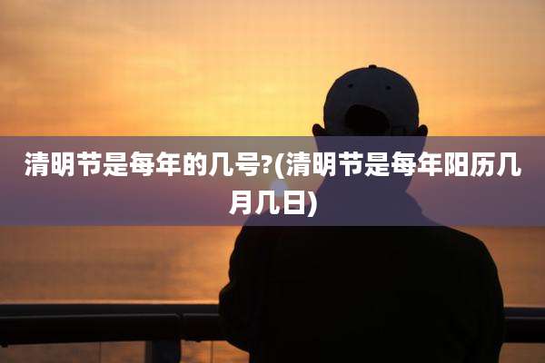 清明节是每年的几号?(清明节是每年阳历几月几日)