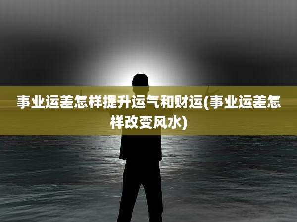 事业运差怎样提升运气和财运(事业运差怎样改变风水)