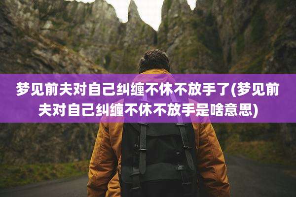 梦见前夫对自己纠缠不休不放手了(梦见前夫对自己纠缠不休不放手是啥意思)