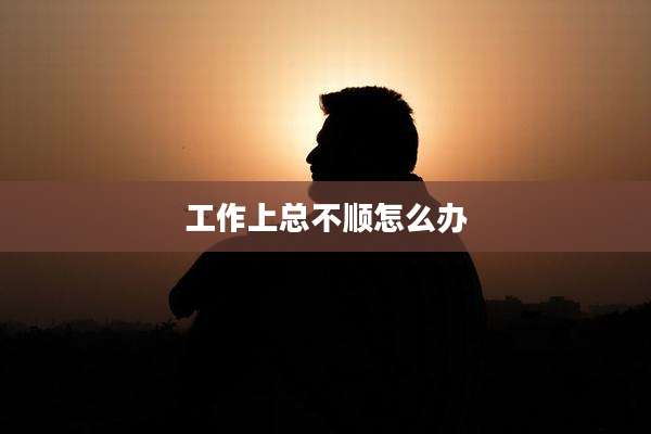 工作上总不顺怎么办