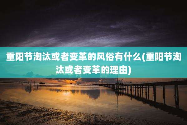 重阳节淘汰或者变革的风俗有什么(重阳节淘汰或者变革的理由)