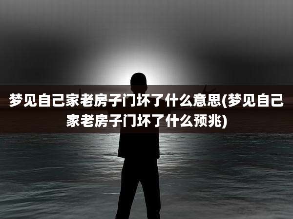 梦见自己家老房子门坏了什么意思(梦见自己家老房子门坏了什么预兆)