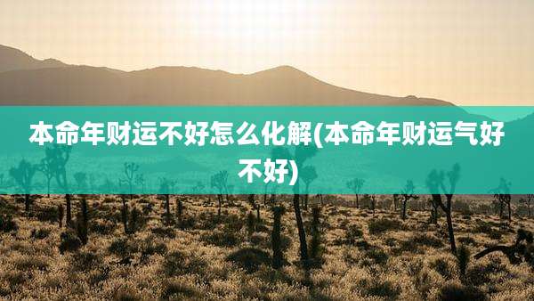 本命年财运不好怎么化解(本命年财运气好不好)