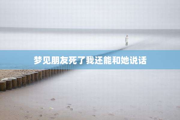 梦见朋友死了我还能和她说话