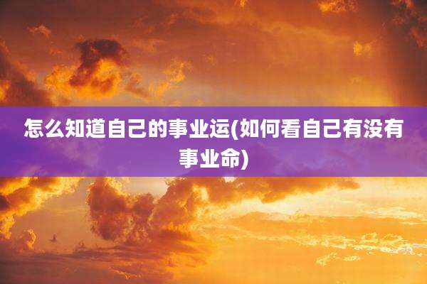 怎么知道自己的事业运(如何看自己有没有事业命)