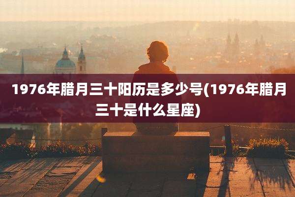 1976年腊月三十阳历是多少号(1976年腊月三十是什么星座)