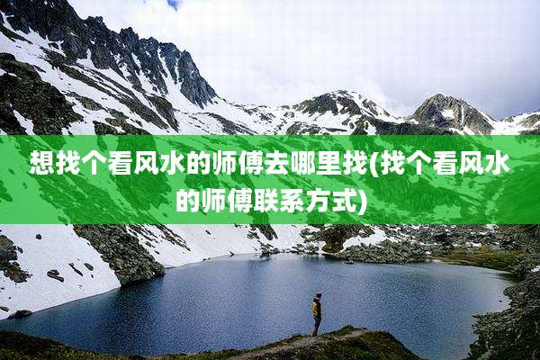 想找个看风水的师傅去哪里找(找个看风水的师傅联系方式)