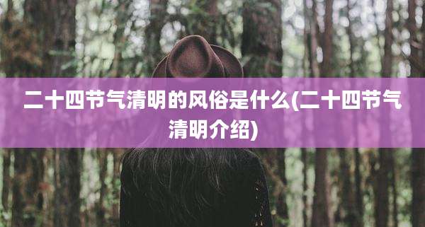 二十四节气清明的风俗是什么(二十四节气清明介绍)
